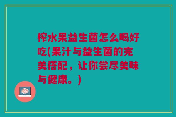 榨水果益生菌怎么喝好吃(果汁与益生菌的完美搭配,让你尝尽美味与健康。)
