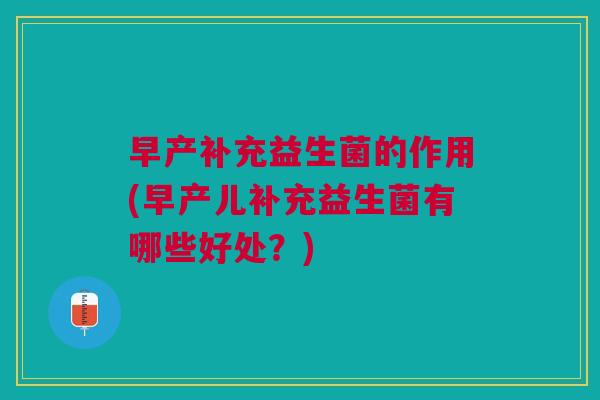 早产补充益生菌的作用(早产儿补充益生菌有哪些好处?)