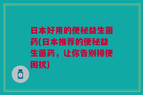 日本好用的益生菌药(日本推荐的益生菌药,让你告别排便困扰) 日本好用的益生菌药(日本推荐的益生菌药,让你告别排便困扰)