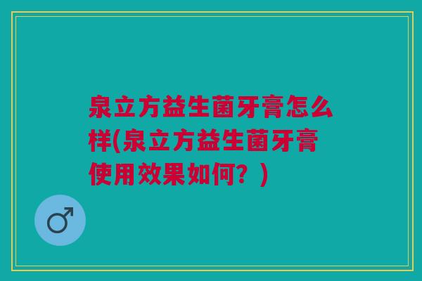 泉立方益生菌牙膏怎么样(泉立方益生菌牙膏使用效果如何?)