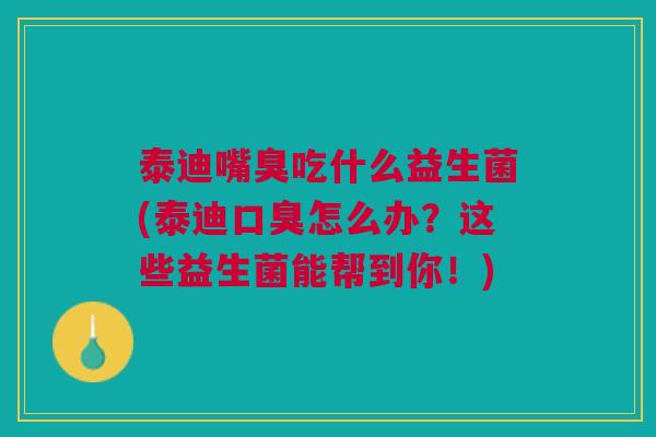 泰迪嘴臭吃什么益生菌(泰迪口臭怎么办?这些益生菌能帮到你!)