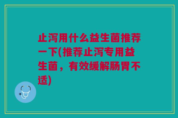 止泻用什么益生菌推荐一下(推荐止泻专用益生菌,有效缓解肠胃不适) 止泻用什么益生菌推荐一下(推荐止泻专用益生菌,有效缓解肠胃不适)