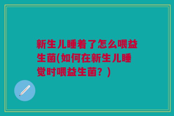 新生儿睡着了怎么喂益生菌(如何在新生儿睡觉时喂益生菌?)