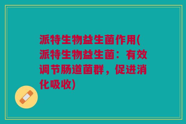 派特生物益生菌作用(派特生物益生菌:有效调节肠道菌群,促进消化吸收) 派特生物益生菌作用(派特生物益生菌:有效调节肠道菌群,促进消化吸收)