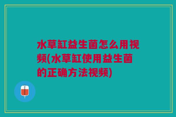 水草缸益生菌怎么用视频(水草缸使用益生菌的正确方法视频) 水草缸益生菌怎么用视频(水草缸使用益生菌的正确方法视频)