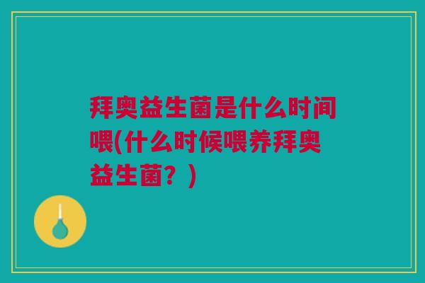 拜奥益生菌是什么时间喂(什么时候喂养拜奥益生菌?)