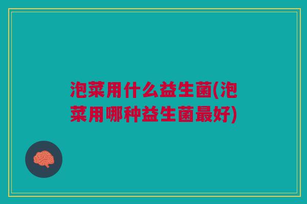 泡菜用什么益生菌(泡菜用哪种益生菌好) 泡菜用什么益生菌(泡菜用哪种益生菌好)