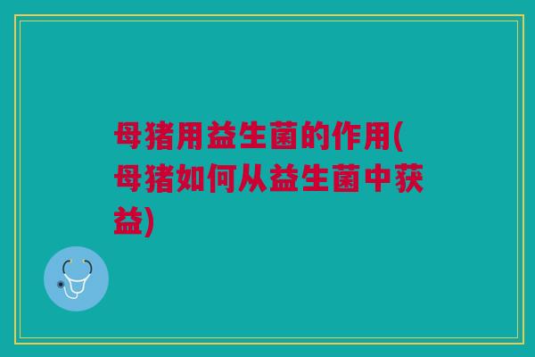母猪用益生菌的作用(母猪如何从益生菌中获益)
