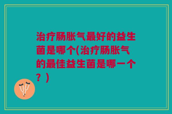 治疗肠胀气最好的益生菌是哪个(治疗肠胀气的最佳益生菌是哪一个?)