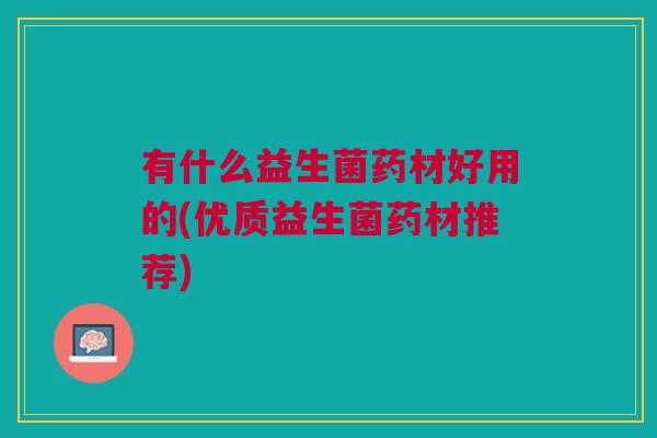 有什么益生菌药材好用的(优质益生菌药材推荐)