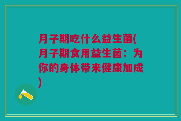 月子期吃什么益生菌(月子期食用益生菌:为你的身体带来健康加成) 月子期吃什么益生菌(月子期食用益生菌:为你的身体带来健康加成)