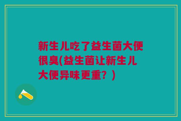 新生儿吃了益生菌大便很臭(益生菌让新生儿大便异味更重?)