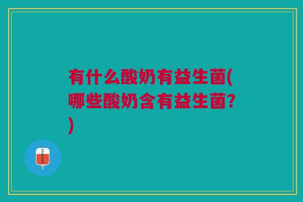 有什么酸奶有益生菌(哪些酸奶含有益生菌?)