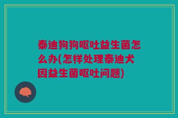 泰迪狗狗益生菌怎么办(怎样处理泰迪犬因益生菌问题) 泰迪狗狗益生菌怎么办(怎样处理泰迪犬因益生菌问题)