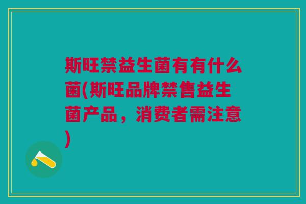 斯旺禁益生菌有有什么菌(斯旺品牌禁售益生菌产品,消费者需注意) 斯旺禁益生菌有有什么菌(斯旺品牌禁售益生菌产品,消费者需注意)