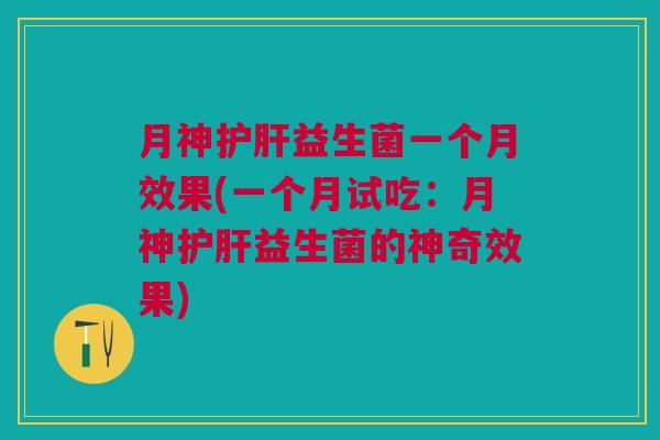 月神护肝益生菌一个月效果(一个月试吃：月神护肝益生菌的神奇效果)