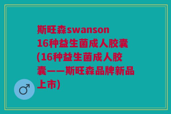 斯旺森swanson16种益生菌成人胶囊(16种益生菌成人胶囊——斯旺森品牌新品上市)