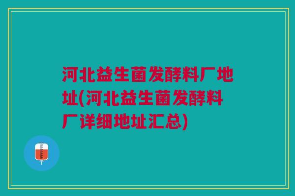 河北益生菌发酵料厂地址(河北益生菌发酵料厂详细地址汇总)