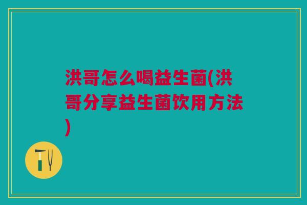 洪哥怎么喝益生菌(洪哥分享益生菌饮用方法)