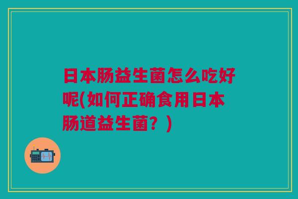 日本肠益生菌怎么吃好呢(如何正确食用日本肠道益生菌?)