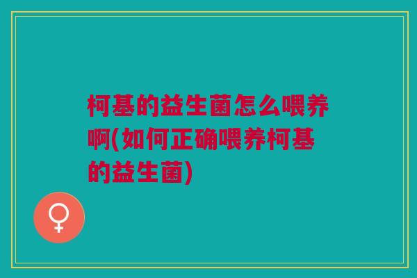 柯基的益生菌怎么喂养啊(如何正确喂养柯基的益生菌)