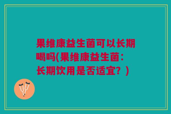 果维康益生菌可以长期喝吗(果维康益生菌:长期饮用是否适宜?)