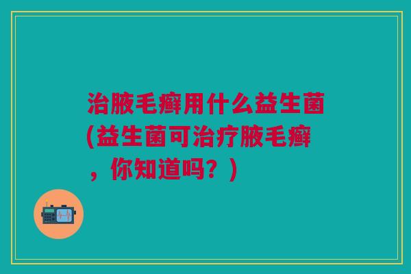 腋毛癣用什么益生菌(益生菌可腋毛癣,你知道吗?) 腋毛癣用什么益生菌(益生菌可腋毛癣,你知道吗?)