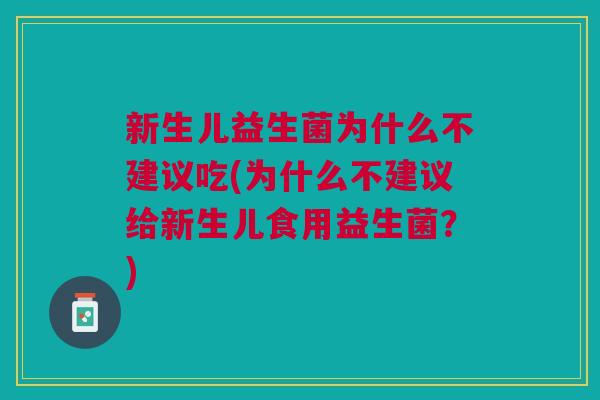 新生儿益生菌为什么不建议吃(为什么不建议给新生儿食用益生菌?)