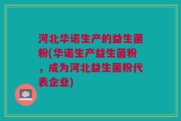 河北华诺生产的益生菌粉(华诺生产益生菌粉,成为河北益生菌粉代表企业)