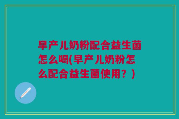 早产儿奶粉配合益生菌怎么喝(早产儿奶粉怎么配合益生菌使用?)