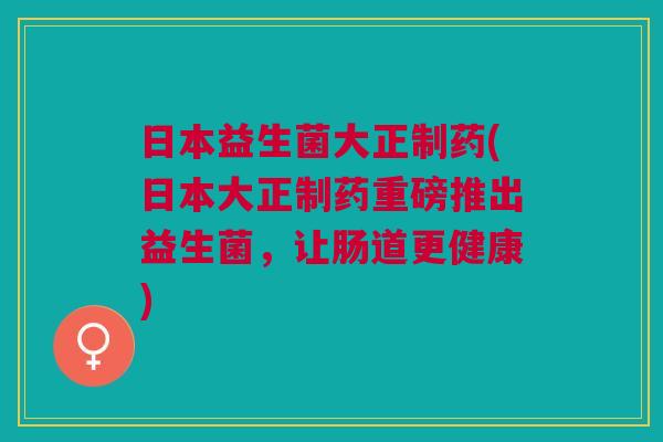 日本益生菌大正制药(日本大正制药重磅推出益生菌,让肠道更健康)