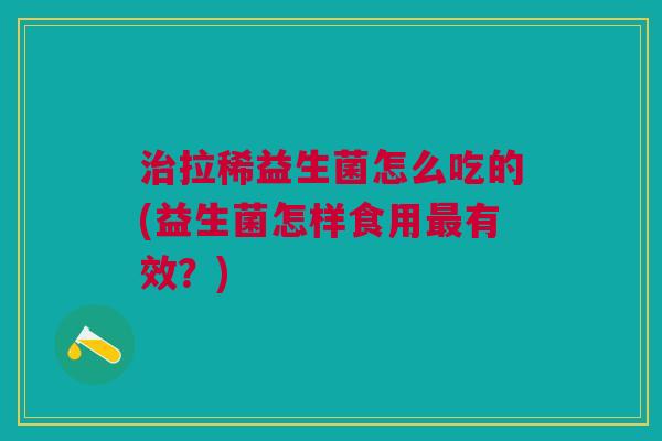 治拉稀益生菌怎么吃的(益生菌怎样食用最有效?)