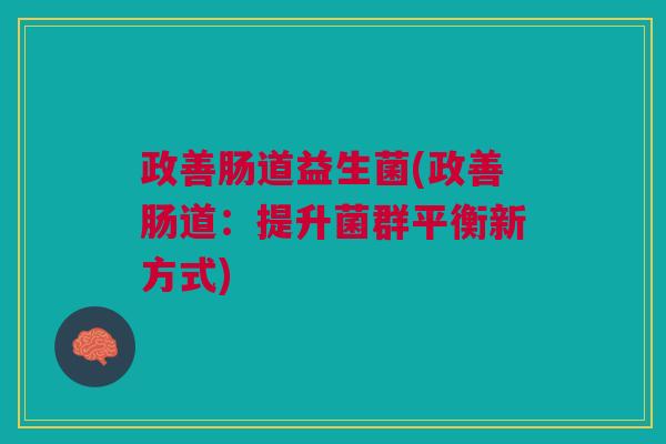 政善肠道益生菌(政善肠道:提升菌群平衡新方式) 政善肠道益生菌(政善肠道:提升菌群平衡新方式)
