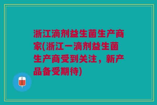 浙江滴剂益生菌生产商家(浙江一滴剂益生菌生产商受到关注,新产品备受期待)