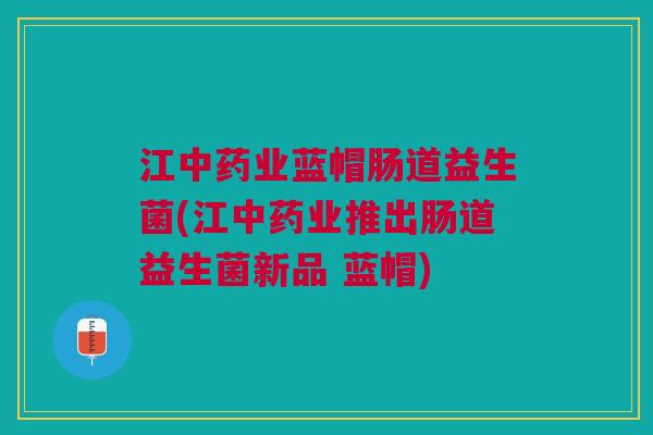 江中药业蓝帽肠道益生菌(江中药业推出肠道益生菌新品 蓝帽)