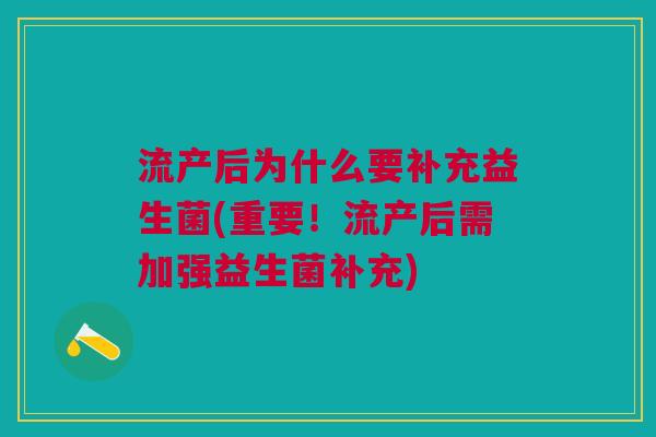 流产后为什么要补充益生菌(重要!流产后需加强益生菌补充)