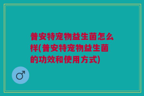 普安特宠物益生菌怎么样(普安特宠物益生菌的功效和使用方式) 普安特宠物益生菌怎么样(普安特宠物益生菌的功效和使用方式)