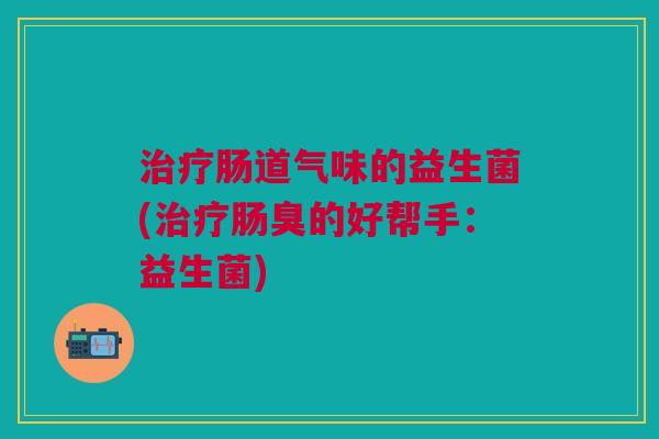 治疗肠道气味的益生菌(治疗肠臭的好帮手:益生菌)