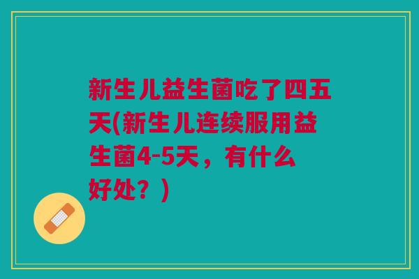 新生儿益生菌吃了四五天(新生儿连续服用益生菌4-5天,有什么好处?)