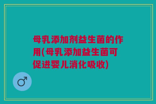 母乳添加剂益生菌的作用(母乳添加益生菌可促进婴儿消化吸收)