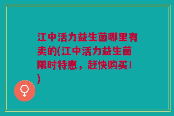 江中活力益生菌哪里有卖的(江中活力益生菌限时特惠,赶快购买!)