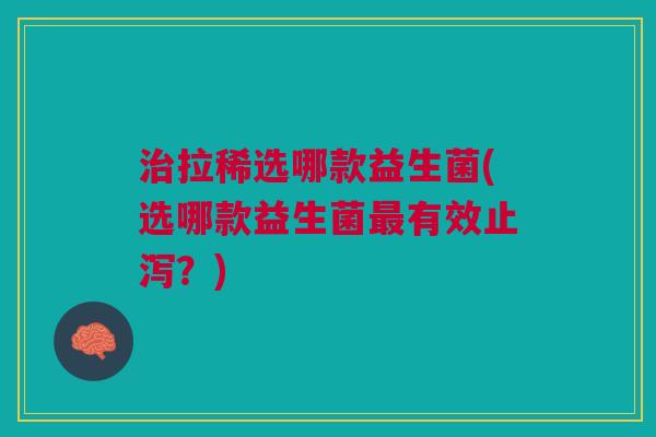 治拉稀选哪款益生菌(选哪款益生菌最有效止泻?)