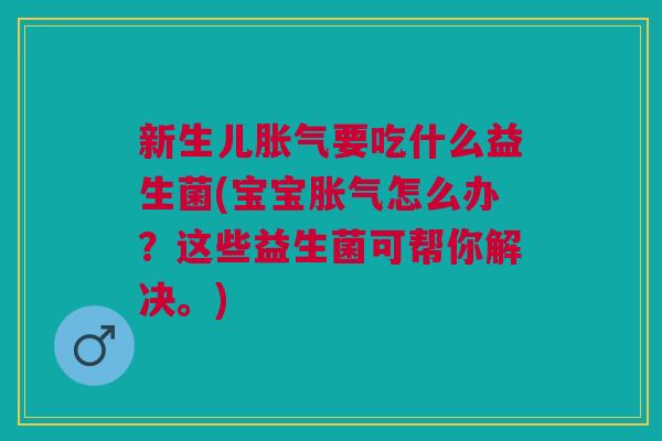 新生儿胀气要吃什么益生菌(宝宝胀气怎么办?这些益生菌可帮你解决。)