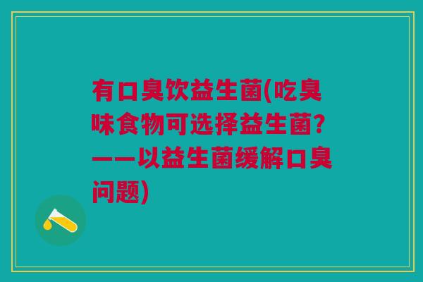 有口臭饮益生菌(吃臭味食物可选择益生菌?——以益生菌缓解口臭问题)