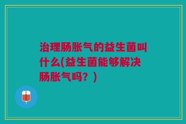 理肠的益生菌叫什么(益生菌能够解决肠吗？)