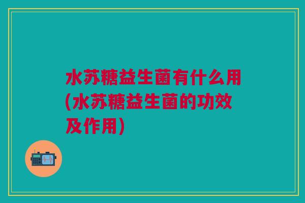 水苏糖益生菌有什么用(水苏糖益生菌的功效及作用)