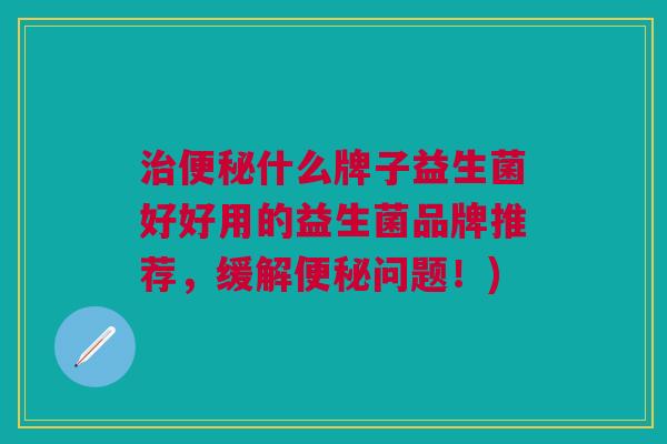 治便秘什么牌子益生菌好好用的益生菌品牌推荐,缓解便秘问题!)