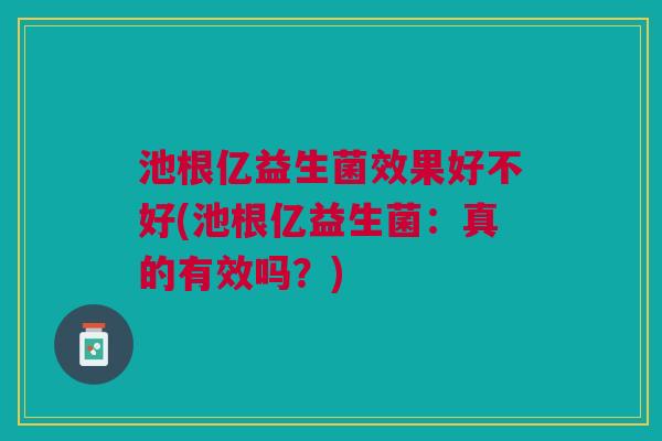 池根亿益生菌效果好不好(池根亿益生菌:真的有效吗?) 池根亿益生菌效果好不好(池根亿益生菌:真的有效吗?)