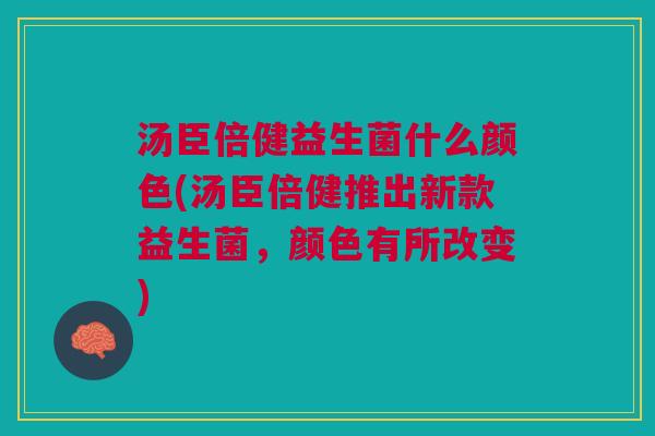 汤臣倍健益生菌什么颜色(汤臣倍健推出新款益生菌,颜色有所改变)