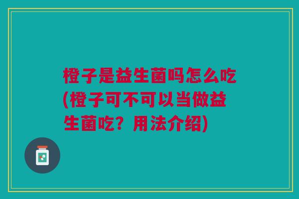 橙子是益生菌吗怎么吃(橙子可不可以当做益生菌吃?用法介绍)
